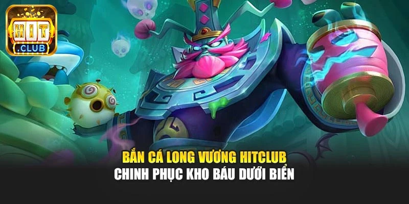 Bắn cá long vương Hitclub - Chinh Phục Kho Báu Dưới Biển
