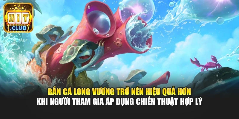 Bắn cá long vương trở nên hiệu quả hơn khi người tham gia áp dụng chiến thuật hợp lý