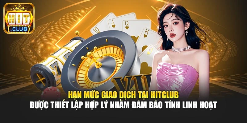 Hạn mức giao dịch tại Hitclub được thiết lập hợp lý nhằm đảm bảo tính linh hoạt
